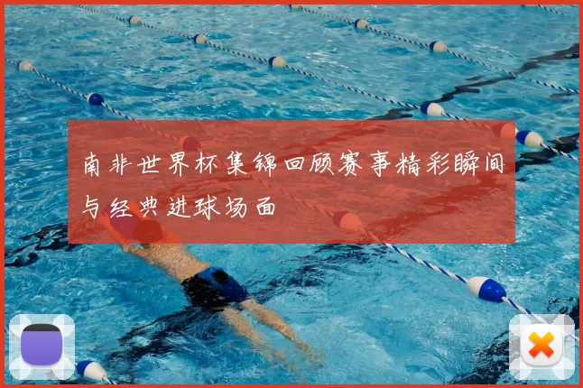 南非世界杯集锦回顾赛事精彩瞬间与经典进球场面