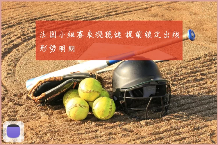 法国小组赛表现稳健 提前锁定出线形势明朗