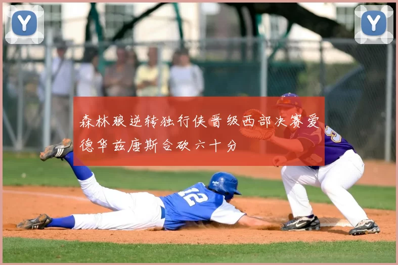 森林狼逆转独行侠晋级西部决赛爱德华兹唐斯合砍六十分