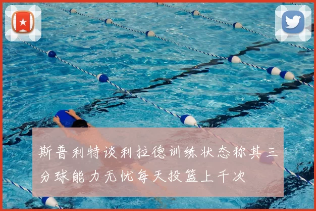 斯普利特谈利拉德训练状态称其三分球能力无忧每天投篮上千次