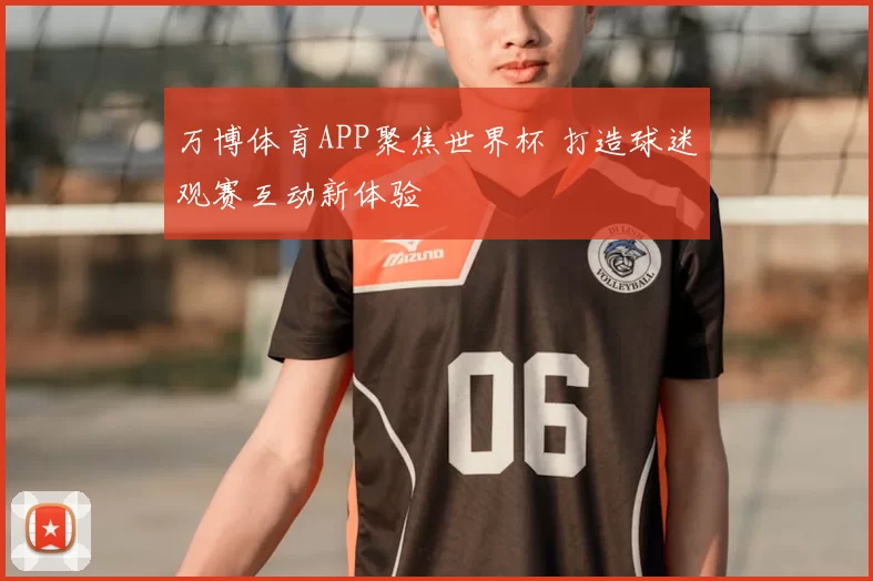 万博体育APP聚焦世界杯 打造球迷观赛互动新体验