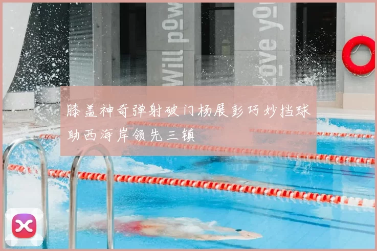 膝盖神奇弹射破门杨展彭巧妙挡球助西海岸领先三镇