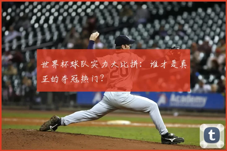 世界杯球队实力大比拼：谁才是真正的夺冠热门？