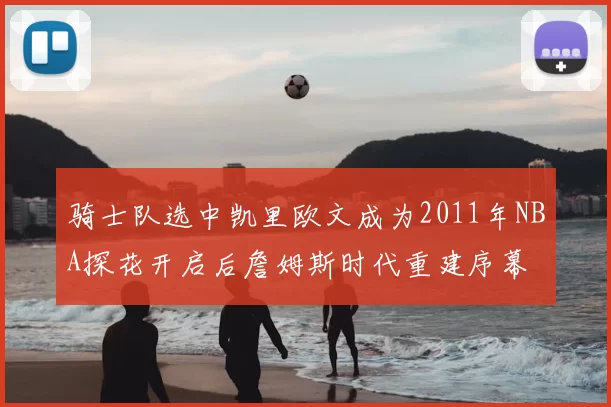骑士队选中凯里欧文成为2011年NBA探花开启后詹姆斯时代重建序幕
