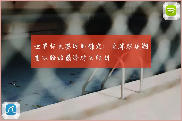 世界杯决赛时间确定:全球球迷翘首以盼的巅峰对决时刻