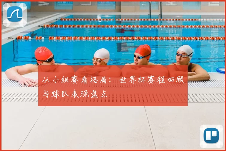 从小组赛看格局:世界杯赛程回顾与球队表现盘点