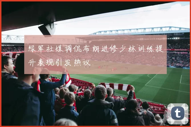 绿军社媒调侃布朗进修少林训练提升表现引发热议