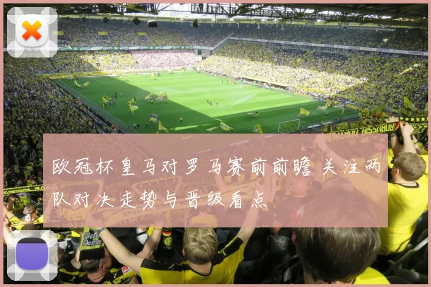 欧冠杯皇马对罗马赛前前瞻 关注两队对决走势与晋级看点
