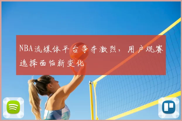 NBA流媒体平台争夺激烈,用户观赛选择面临新变化