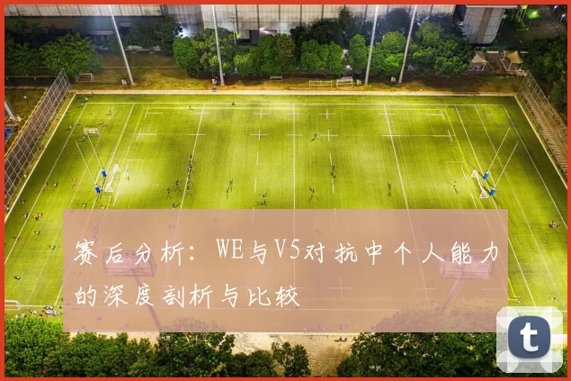 赛后分析：WE与V5对抗中个人能力的深度剖析与比较