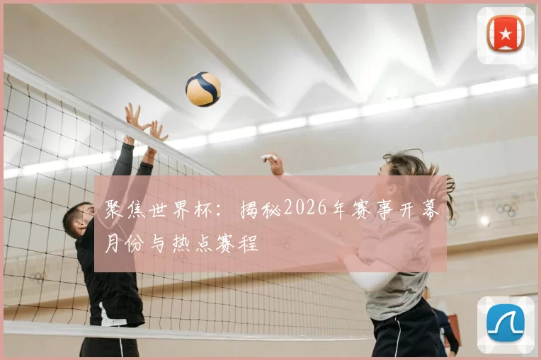 聚焦世界杯:揭秘2026年赛事开幕月份与热点赛程
