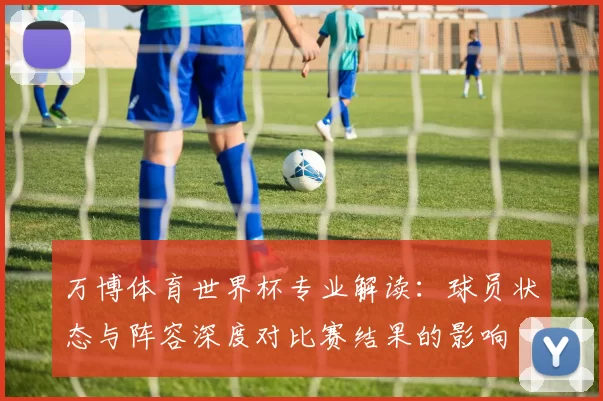 万博体育世界杯专业解读:球员状态与阵容深度对比赛结果的影响