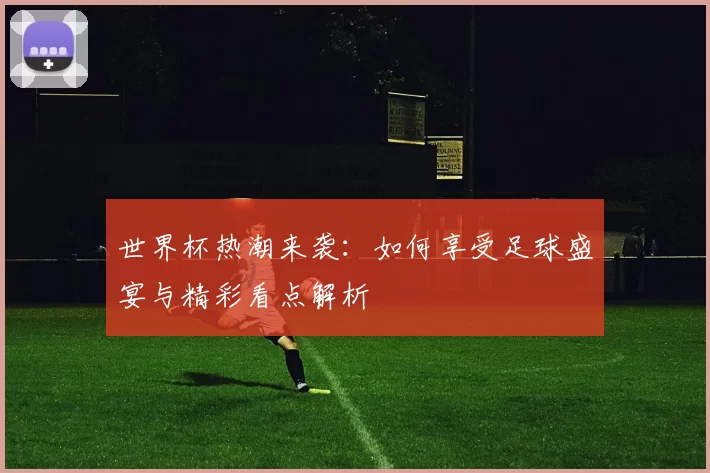 世界杯热潮来袭:如何享受足球盛宴与精彩看点解析