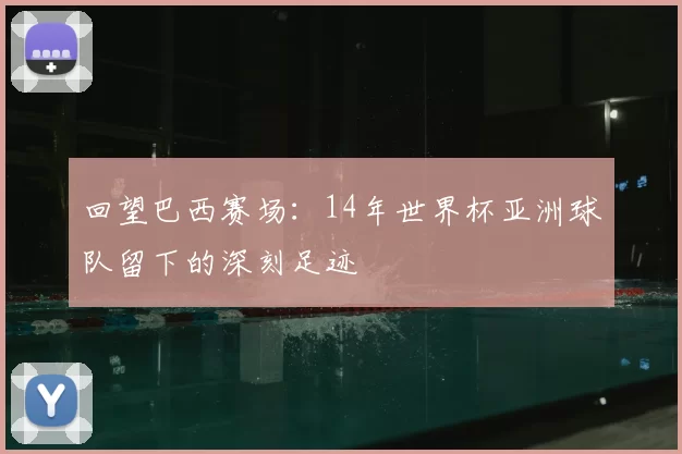 回望巴西赛场:14年世界杯亚洲球队留下的深刻足迹