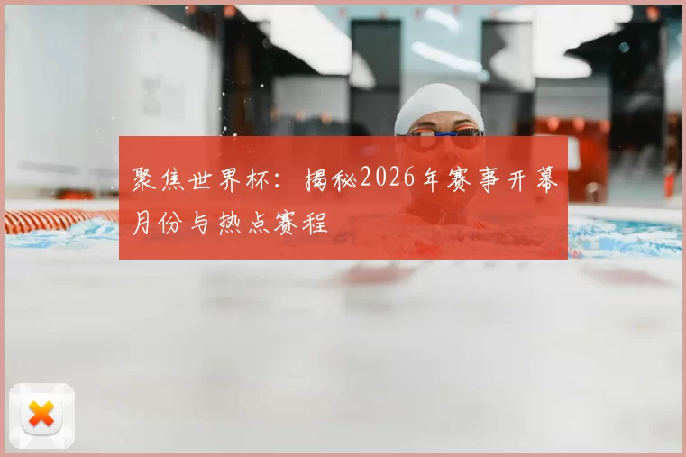 聚焦世界杯:揭秘2026年赛事开幕月份与热点赛程