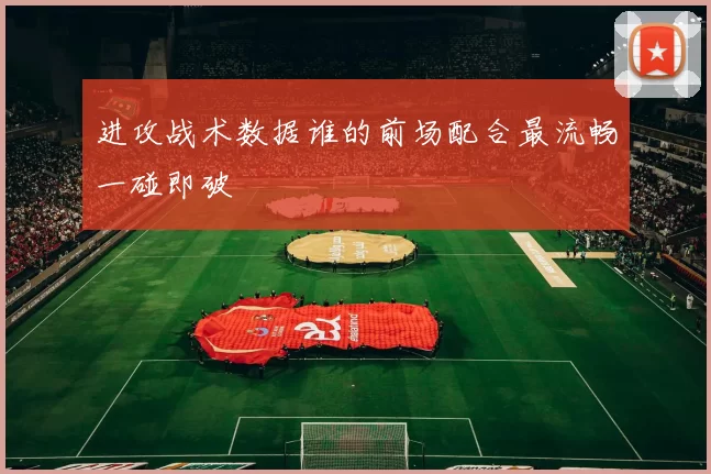 进攻战术数据谁的前场配合最流畅一碰即破