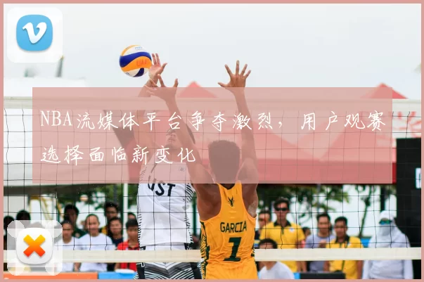 NBA流媒体平台争夺激烈,用户观赛选择面临新变化
