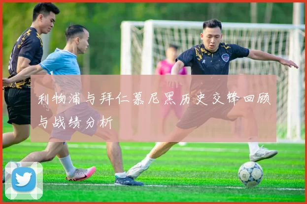 利物浦与拜仁慕尼黑历史交锋回顾与战绩分析