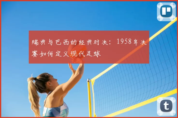 瑞典与巴西的经典对决:1958年决赛如何定义现代足球