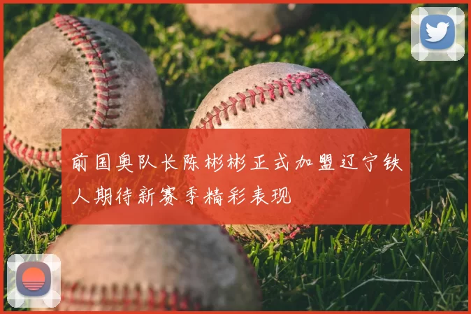 前国奥队长陈彬彬正式加盟辽宁铁人期待新赛季精彩表现