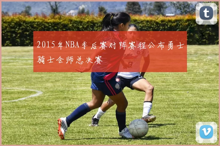 2015年NBA季后赛对阵赛程公布勇士骑士会师总决赛