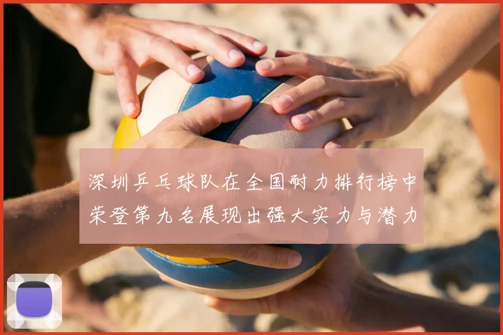 深圳乒乓球队在全国耐力排行榜中荣登第九名展现出强大实力与潜力