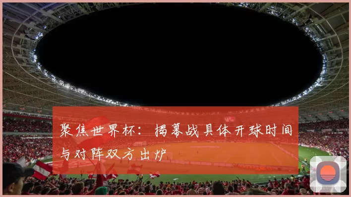聚焦世界杯:揭幕战具体开球时间与对阵双方出炉