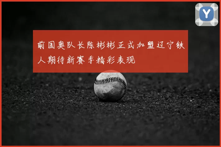前国奥队长陈彬彬正式加盟辽宁铁人期待新赛季精彩表现