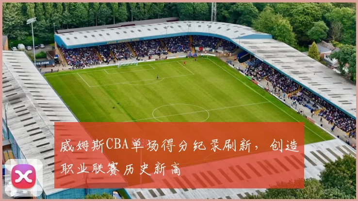 威姆斯CBA单场得分纪录刷新,创造职业联赛历史新高