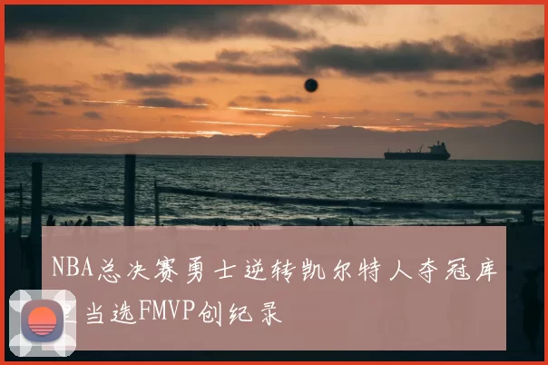 NBA总决赛勇士逆转凯尔特人夺冠库里当选FMVP创纪录