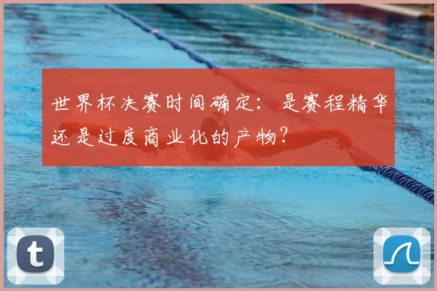 世界杯决赛时间确定:是赛程精华还是过度商业化的产物?