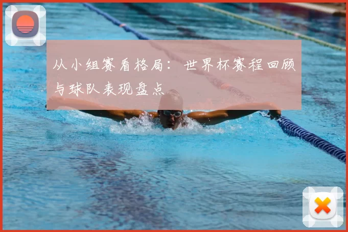 从小组赛看格局:世界杯赛程回顾与球队表现盘点