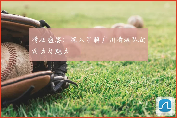 滑板盛宴:深入了解广州滑板队的实力与魅力