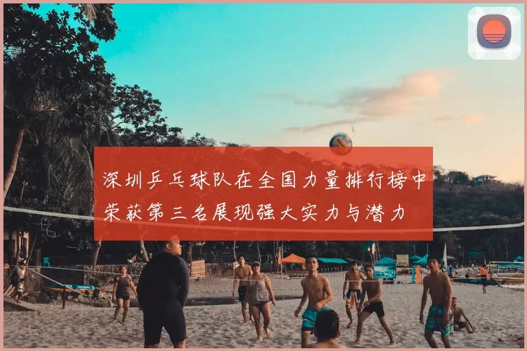 深圳乒乓球队在全国力量排行榜中荣获第三名展现强大实力与潜力