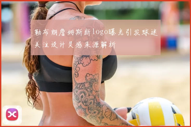 勒布朗詹姆斯新logo曝光引发球迷关注设计灵感来源解析