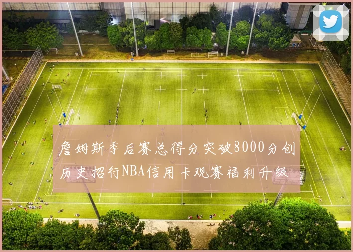 詹姆斯季后赛总得分突破8000分创历史招行NBA信用卡观赛福利升级