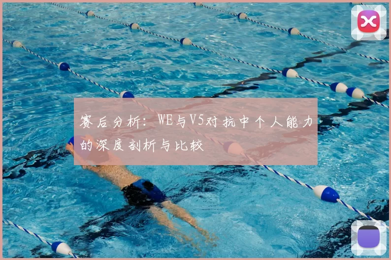 赛后分析：WE与V5对抗中个人能力的深度剖析与比较