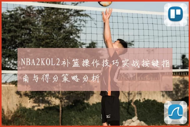 NBA2KOL2补篮操作技巧实战按键指南与得分策略分析