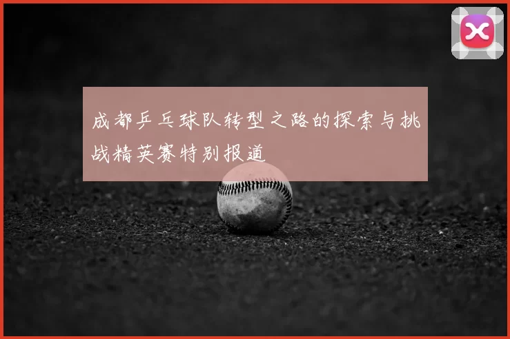 成都乒乓球队转型之路的探索与挑战精英赛特别报道