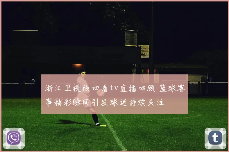 浙江卫视线回看tv直播回顾 篮球赛事精彩瞬间引发球迷持续关注
