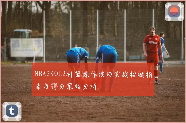 NBA2KOL2补篮操作技巧实战按键指南与得分策略分析