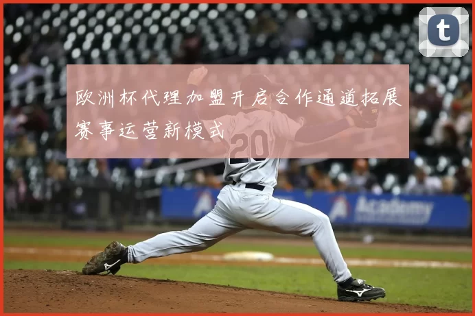欧洲杯代理加盟开启合作通道拓展赛事运营新模式