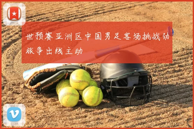世预赛亚洲区中国男足客场挑战劲旅争出线主动