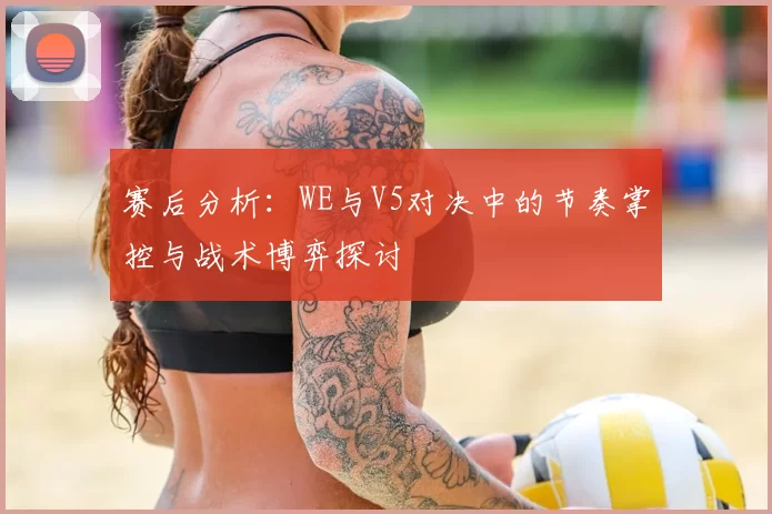 赛后分析：WE与V5对决中的节奏掌控与战术博弈探讨