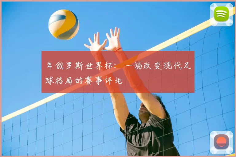 年俄罗斯世界杯:一场改变现代足球格局的赛事评论