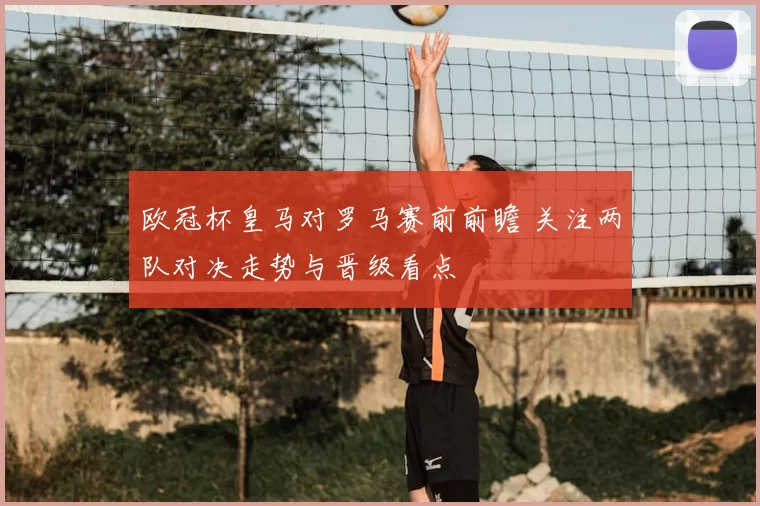欧冠杯皇马对罗马赛前前瞻 关注两队对决走势与晋级看点