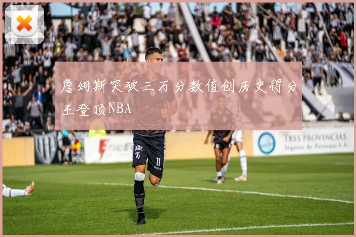 詹姆斯突破三万分数值创历史得分王登顶NBA
