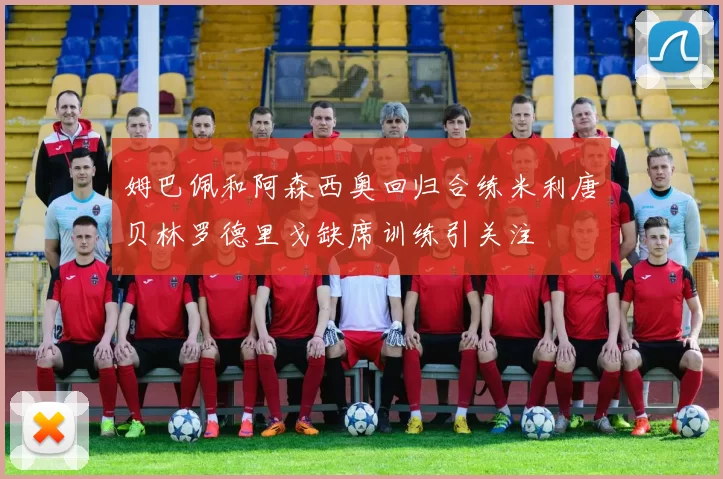 姆巴佩和阿森西奥回归合练米利唐贝林罗德里戈缺席训练引关注