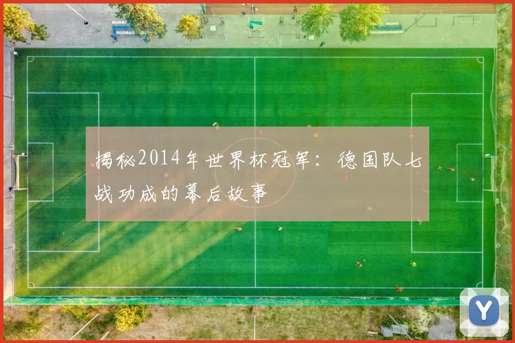 揭秘2014年世界杯冠军:德国队七战功成的幕后故事