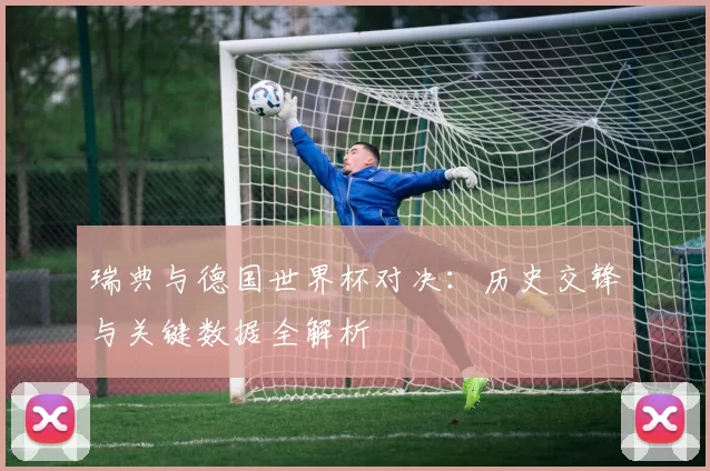瑞典与德国世界杯对决:历史交锋与关键数据全解析